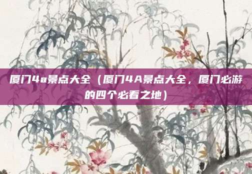 厦门4a景点大全(厦门4A景点大全,厦门必游的四个必看之地)