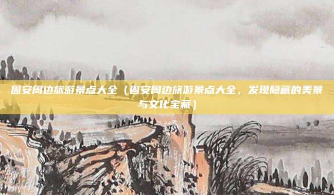 固安周边旅游景点大全(固安周边旅游景点大全,发现隐藏的美景与文化宝藏)
