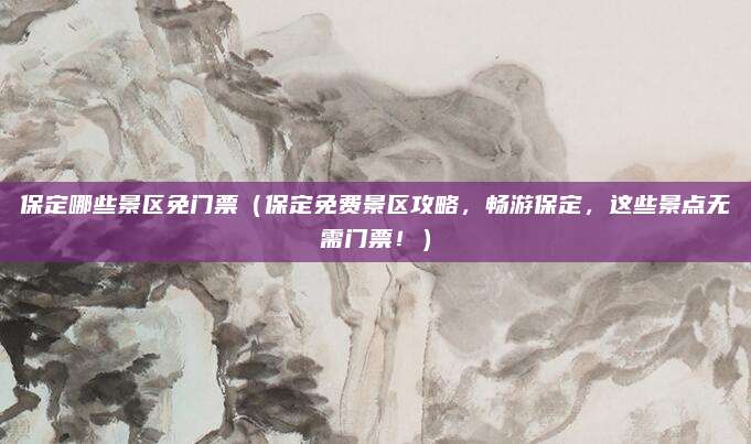 保定哪些景区免门票(保定免费景区攻略,畅游保定,这些景点无需门票!)