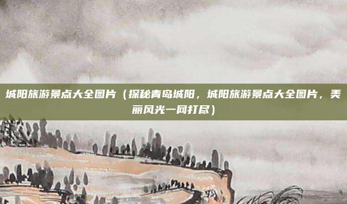 城阳旅游景点大全图片(探秘青岛城阳,城阳旅游景点大全图片,美丽风光一网打尽)