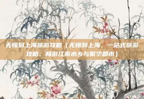 无锡到上海旅游攻略(无锡到上海,一站式旅游攻略,畅游江南水乡与繁华都市)