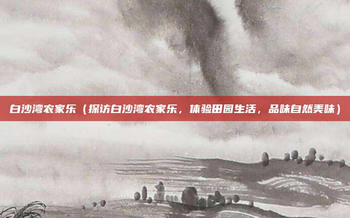 白沙湾农家乐(探访白沙湾农家乐,体验田园生活,品味自然美味)