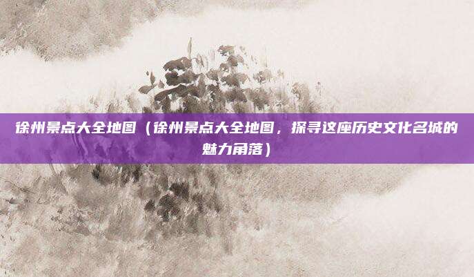 徐州景点大全地图(徐州景点大全地图,探寻这座历史文化名城的魅力角落)