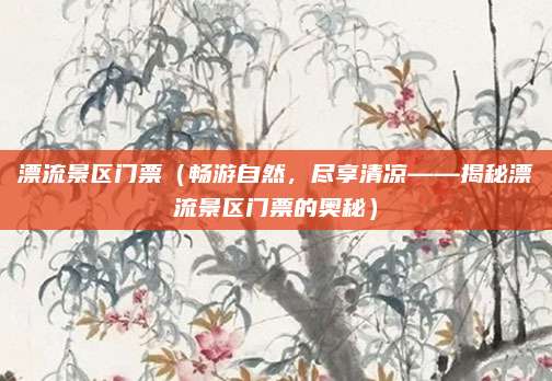 漂流景区门票(畅游自然,尽享清凉——揭秘漂流景区门票的奥秘)