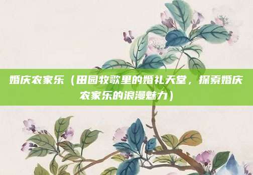 婚庆农家乐(田园牧歌里的婚礼天堂,探索婚庆农家乐的浪漫魅力)