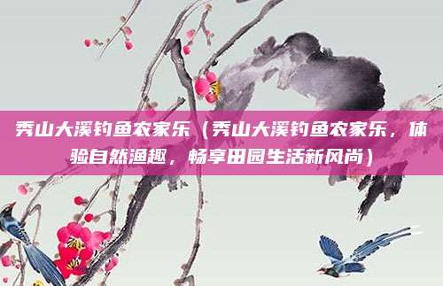 秀山大溪钓鱼农家乐(秀山大溪钓鱼农家乐,体验自然渔趣,畅享田园生活新风尚)