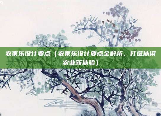 农家乐设计要点（农家乐设计要点全解析，打造休闲农业新体验）