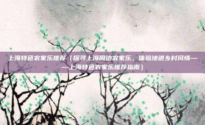 上海特色农家乐推荐(探寻上海周边农家乐,体验地道乡村风情——上海特色农家乐推荐指南)