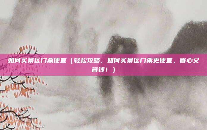 如何买景区门票便宜(轻松攻略,如何买景区门票更便宜,省心又省钱!)
