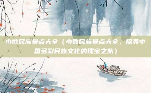 少数民族景点大全(少数民族景点大全,探寻中国多彩民族文化的瑰宝之旅)