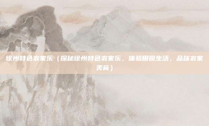 徐州特色农家乐(探秘徐州特色农家乐,体验田园生活,品味农家美食)