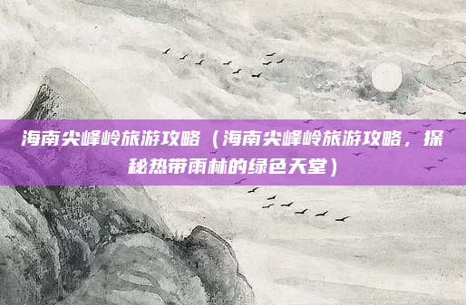 海南尖峰岭旅游攻略(海南尖峰岭旅游攻略,探秘热带雨林的绿色天堂)