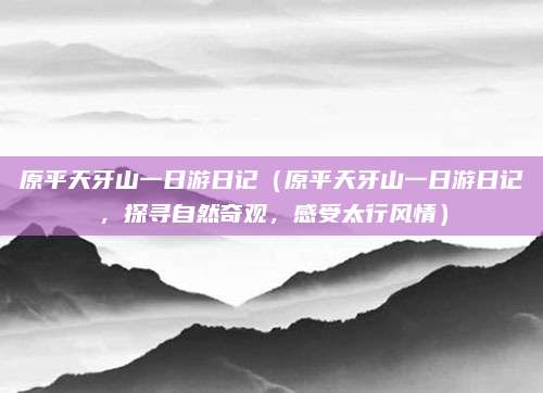 原平天牙山一日游日记(原平天牙山一日游日记,探寻自然奇观,感受太行风情)