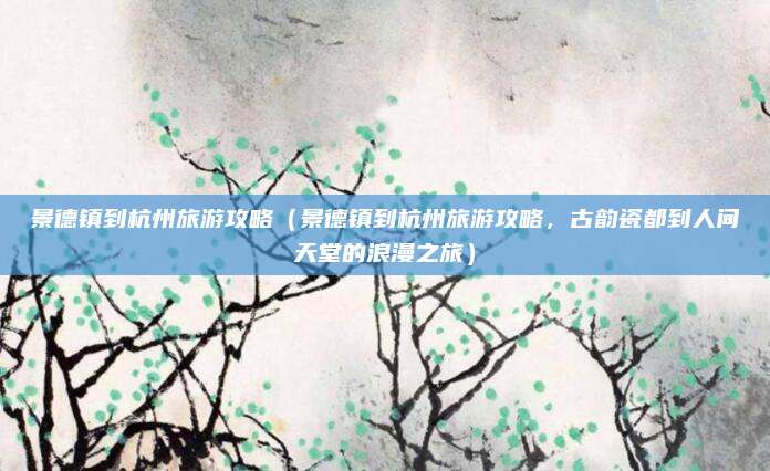 景德镇到杭州旅游攻略(景德镇到杭州旅游攻略,古韵瓷都到人间天堂的浪漫之旅)