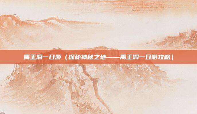 禹王洞一日游(探秘神秘之地——禹王洞一日游攻略)