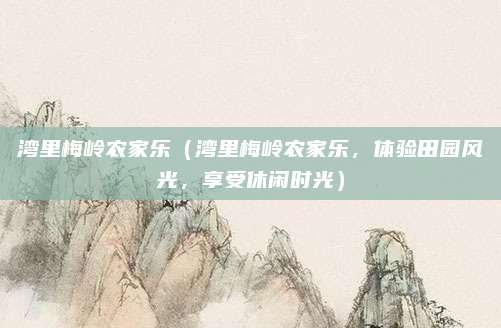 湾里梅岭农家乐(湾里梅岭农家乐,体验田园风光,享受休闲时光)