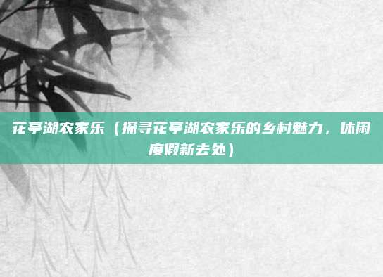 花亭湖农家乐(探寻花亭湖农家乐的乡村魅力,休闲度假新去处)
