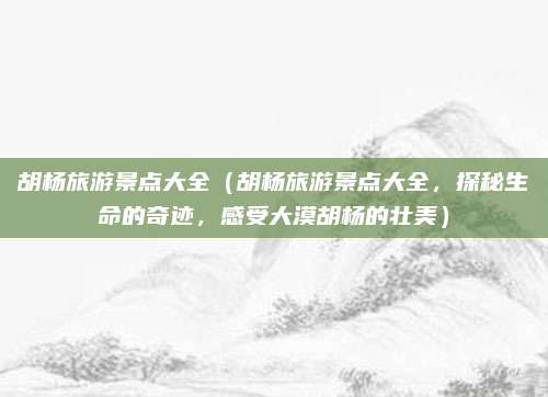 胡杨旅游景点大全(胡杨旅游景点大全,探秘生命的奇迹,感受大漠胡杨的壮美)