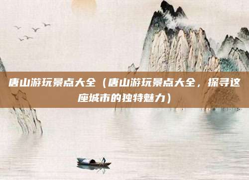 唐山游玩景点大全(唐山游玩景点大全,探寻这座城市的独特魅力)