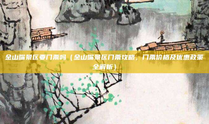 金山嘴景区要门票吗（金山嘴景区门票攻略，门票价格及优惠政策全解析）