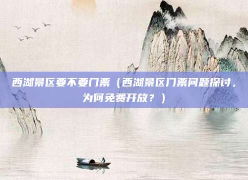 西湖景区要不要门票(西湖景区门票问题探讨,为何免费开放?)