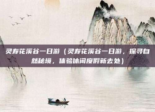 灵寿花溪谷一日游(灵寿花溪谷一日游,探寻自然秘境,体验休闲度假新去处)