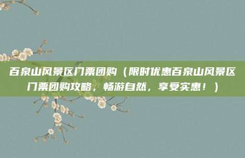 百泉山风景区门票团购(限时优惠百泉山风景区门票团购攻略,畅游自然,享受实惠!)