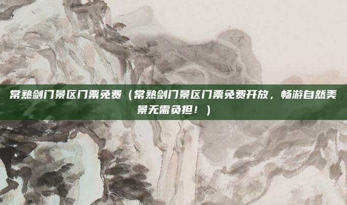 常熟剑门景区门票免费(常熟剑门景区门票免费开放,畅游自然美景无需负担!)