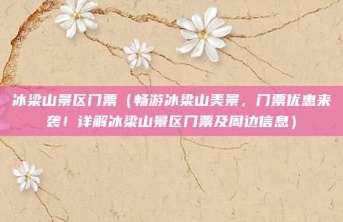 冰梁山景区门票(畅游冰梁山美景,门票优惠来袭!详解冰梁山景区门票及周边信息)