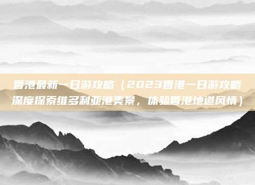 香港最新一日游攻略(2023香港一日游攻略深度探索维多利亚港美景,体验香港地道风情)