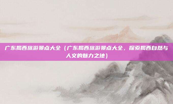 广东揭西旅游景点大全(广东揭西旅游景点大全,探索揭西自然与人文的魅力之地)
