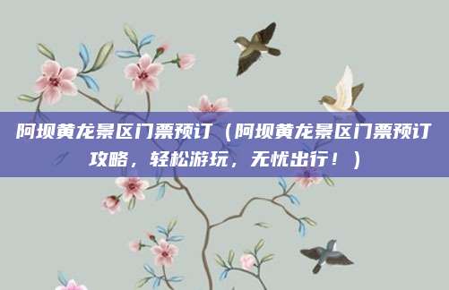 阿坝黄龙景区门票预订(阿坝黄龙景区门票预订攻略,轻松游玩,无忧出行!)