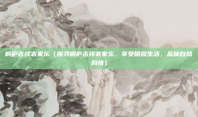 桐庐吉祥农家乐（探寻桐庐吉祥农家乐，享受田园生活，品味自然风情）