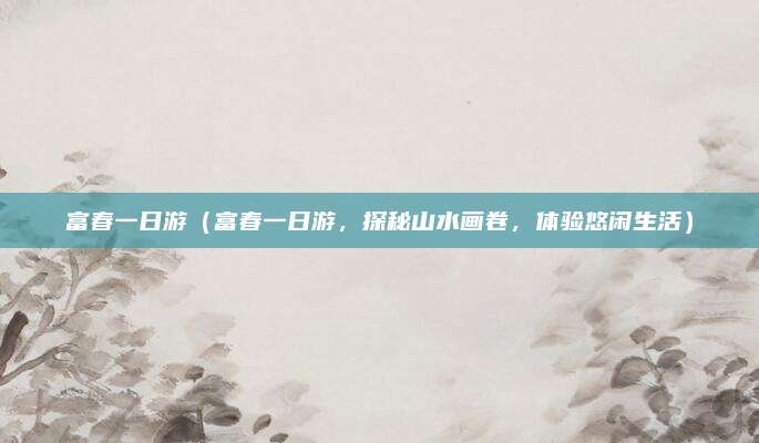 富春一日游(富春一日游,探秘山水画卷,体验悠闲生活)