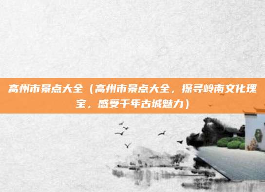 高州市景点大全(高州市景点大全,探寻岭南文化瑰宝,感受千年古城魅力)