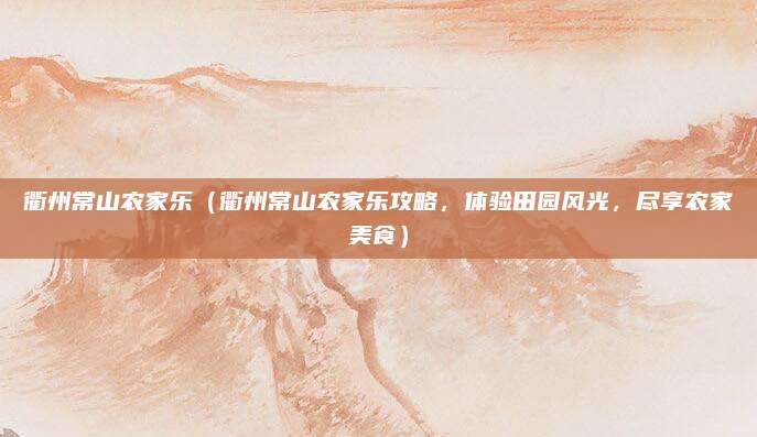 衢州常山农家乐(衢州常山农家乐攻略,体验田园风光,尽享农家美食)