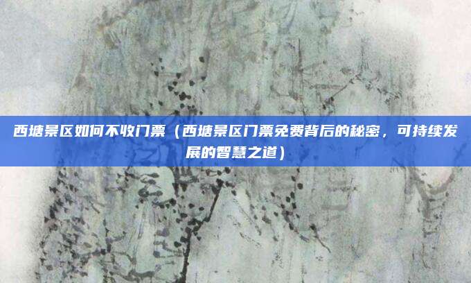 西塘景区如何不收门票(西塘景区门票免费背后的秘密,可持续发展的智慧之道)