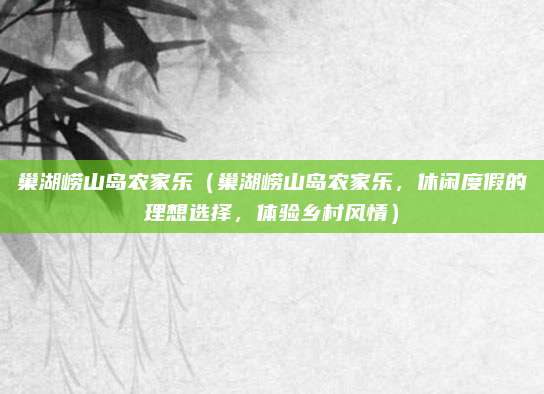 巢湖崂山岛农家乐(巢湖崂山岛农家乐,休闲度假的理想选择,体验乡村风情)
