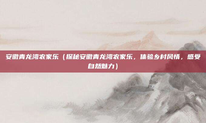 安徽青龙湾农家乐(探秘安徽青龙湾农家乐,体验乡村风情,感受自然魅力)