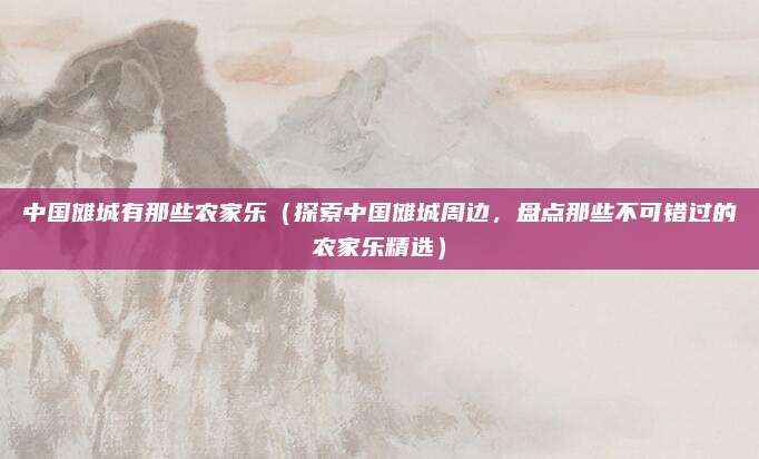 中国傩城有那些农家乐(探索中国傩城周边,盘点那些不可错过的农家乐精选)