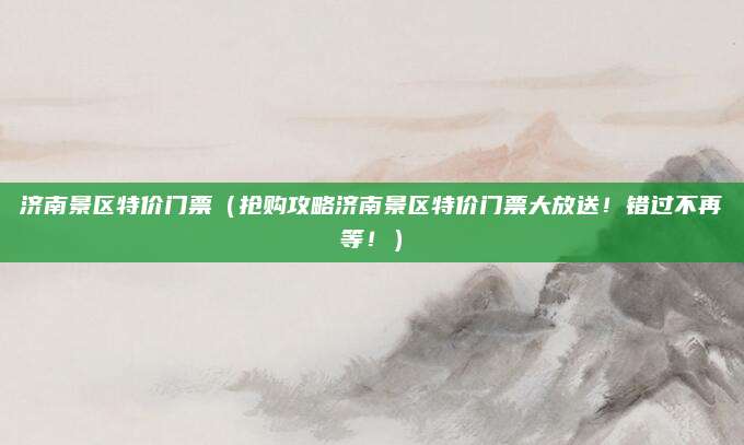 济南景区特价门票(抢购攻略济南景区特价门票大放送!错过不再等!)