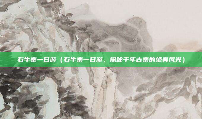 石牛寨一日游(石牛寨一日游,探秘千年古寨的绝美风光)