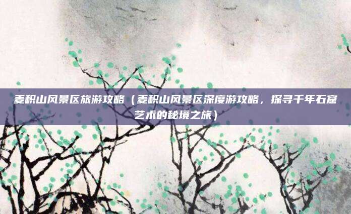 麦积山风景区旅游攻略(麦积山风景区深度游攻略,探寻千年石窟艺术的秘境之旅)