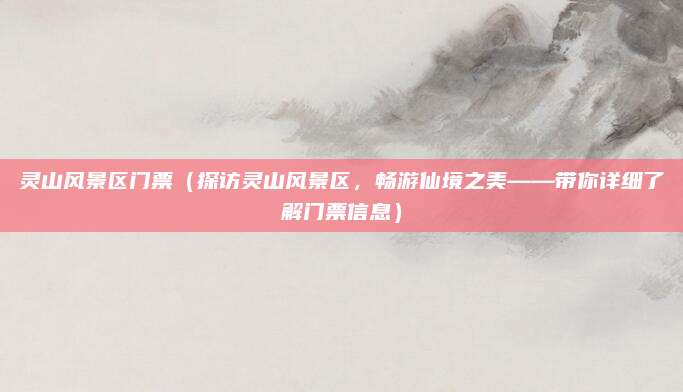 灵山风景区门票(探访灵山风景区,畅游仙境之美——带你详细了解门票信息)