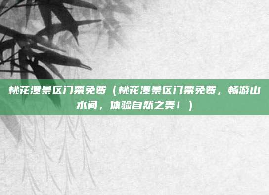 桃花潭景区门票免费(桃花潭景区门票免费,畅游山水间,体验自然之美!)