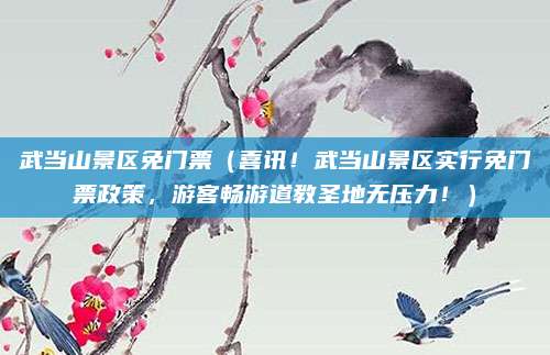 武当山景区免门票(喜讯!武当山景区实行免门票政策,游客畅游道教圣地无压力!)