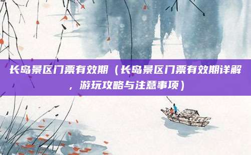 长岛景区门票有效期（长岛景区门票有效期详解，游玩攻略与注意事项）