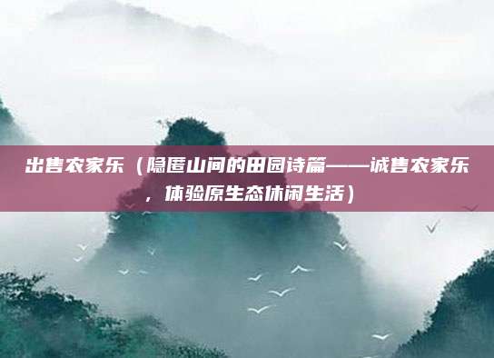 出售农家乐(隐匿山间的田园诗篇——诚售农家乐,体验原生态休闲生活)