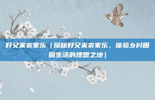 好又来农家乐(探秘好又来农家乐,体验乡村田园生活的理想之地)