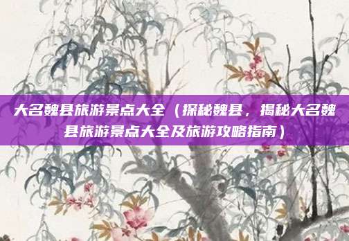大名魏县旅游景点大全(探秘魏县,揭秘大名魏县旅游景点大全及旅游攻略指南)